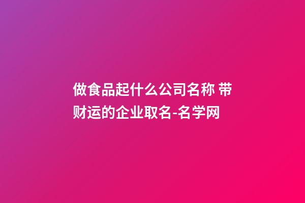 做食品起什么公司名称 带财运的企业取名-名学网